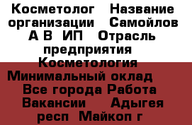 Косметолог › Название организации ­ Самойлов А.В, ИП › Отрасль предприятия ­ Косметология › Минимальный оклад ­ 1 - Все города Работа » Вакансии   . Адыгея респ.,Майкоп г.